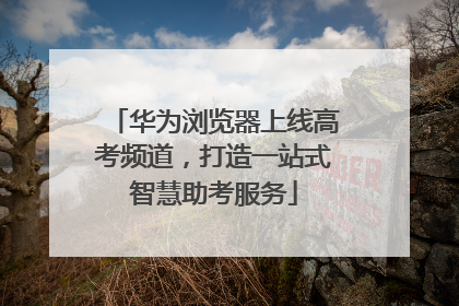 华为浏览器上线高考频道，打造一站式智慧助考服务