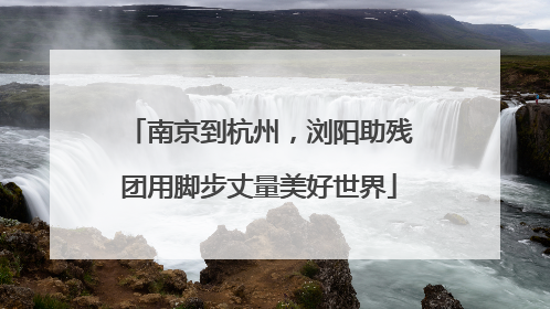 南京到杭州，浏阳助残团用脚步丈量美好世界