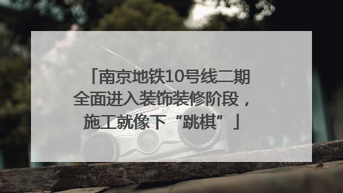 南京地铁10号线二期全面进入装饰装修阶段，施工就像下“跳棋”