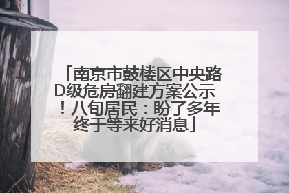 南京市鼓楼区中央路D级危房翻建方案公示！八旬居民：盼了多年终于等来好消息