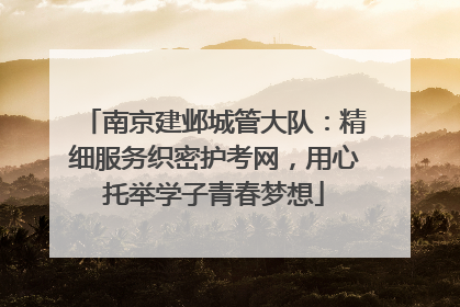 南京建邺城管大队：精细服务织密护考网，用心托举学子青春梦想