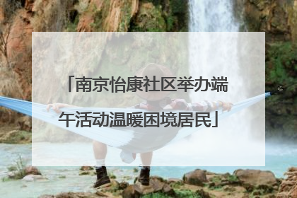 南京怡康社区举办端午活动温暖困境居民