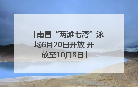 南昌“两滩七湾”泳场6月20日开放 开放至10月8日