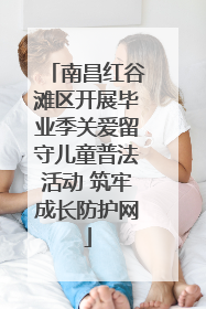 南昌红谷滩区开展毕业季关爱留守儿童普法活动 筑牢成长防护网