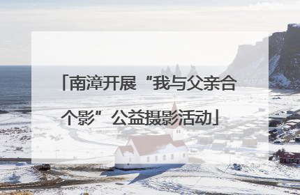 南漳开展“我与父亲合个影”公益摄影活动