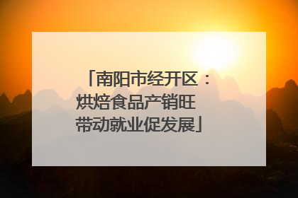 南阳市经开区：烘焙食品产销旺 带动就业促发展