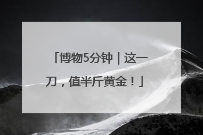 博物5分钟｜这一刀，值半斤黄金！