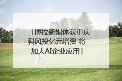 博拉新媒体获重庆科风投亿元增资 将加大AI企业应用
