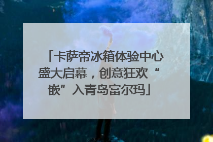 卡萨帝冰箱体验中心盛大启幕，创意狂欢“嵌”入青岛富尔玛