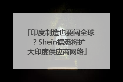 印度制造也要闯全球？Shein据悉将扩大印度供应商网络
