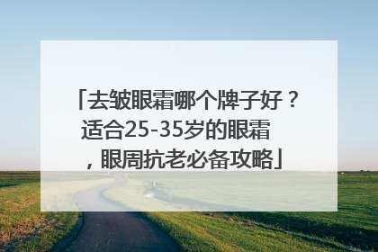去皱眼霜哪个牌子好？适合25-35岁的眼霜，眼周抗老必备攻略