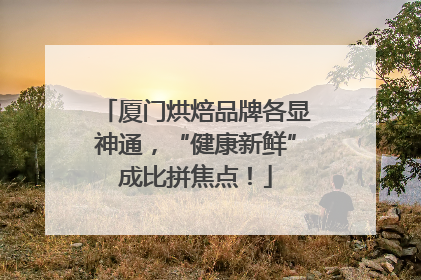 厦门烘焙品牌各显神通，“健康新鲜”成比拼焦点！