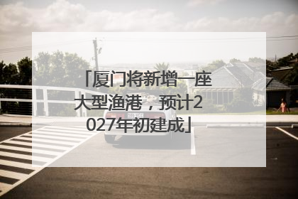 厦门将新增一座大型渔港，预计2027年初建成