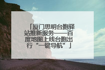 厦门思明台胞驿站推新服务——百度地图上线台胞出行“一键导航”