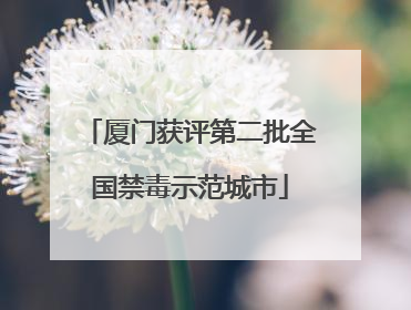 厦门获评第二批全国禁毒示范城市