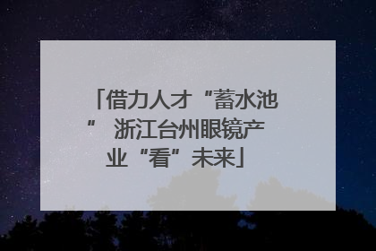 借力人才“蓄水池” 浙江台州眼镜产业“看”未来