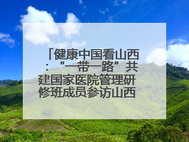 健康中国看山西：“一带一路”共建国家医院管理研修班成员参访山西省人民医院