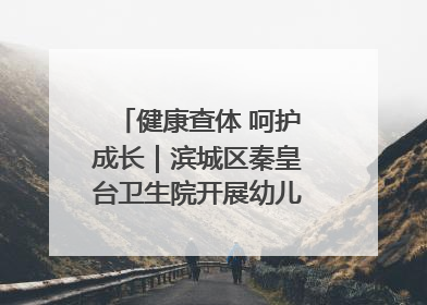 健康查体 呵护成长｜滨城区秦皇台卫生院开展幼儿园儿童健康体检