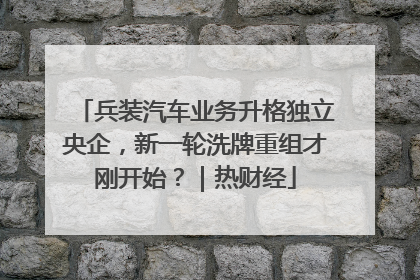 兵装汽车业务升格独立央企，新一轮洗牌重组才刚开始？｜热财经