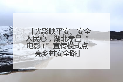光影映平安、安全入民心，湖北孝昌“电影+”宣传模式点亮乡村安全路