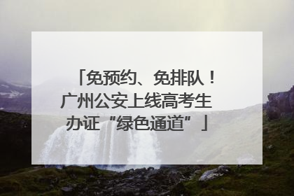 免预约、免排队！广州公安上线高考生办证“绿色通道”