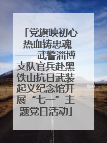 党旗映初心 热血铸忠魂——武警淄博支队官兵赴黑铁山抗日武装起义纪念馆开展“七一”主题党日活动