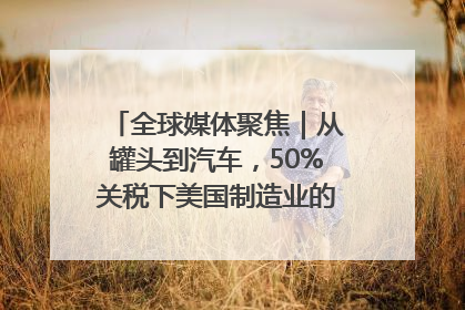全球媒体聚焦｜从罐头到汽车，50%关税下美国制造业的“生死劫”