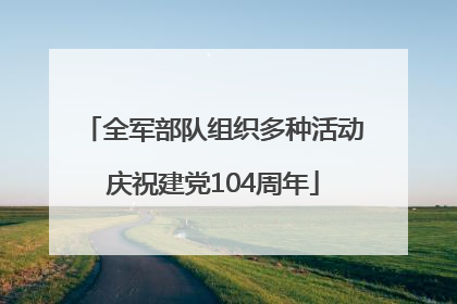 全军部队组织多种活动庆祝建党104周年