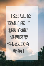 公共泊位变成自家“移动仓库” 铁西区柔性执法联合整治