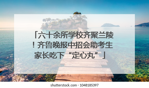 六十余所学校齐聚兰陵！齐鲁晚报中招会助考生家长吃下“定心丸”