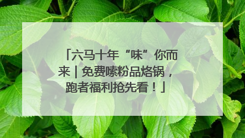 六马十年“味”你而来｜免费嗦粉品烙锅，跑者福利抢先看！