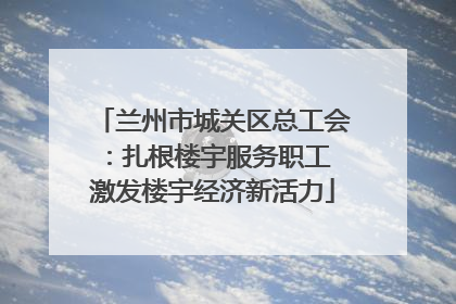 兰州市城关区总工会：扎根楼宇服务职工 激发楼宇经济新活力