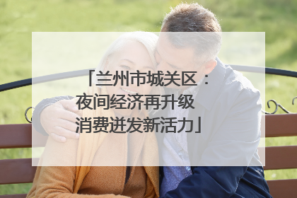 兰州市城关区：夜间经济再升级 消费迸发新活力