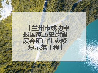 兰州市成功申报国家历史遗留废弃矿山生态修复示范工程