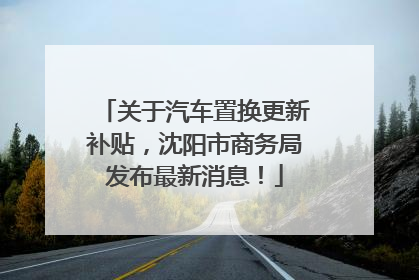 关于汽车置换更新补贴，沈阳市商务局发布最新消息！