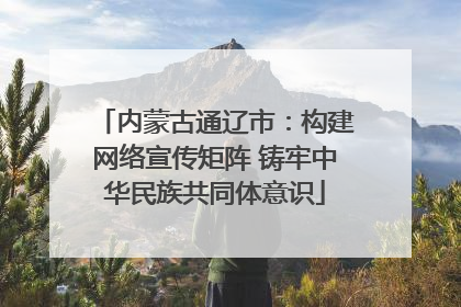 内蒙古通辽市：构建网络宣传矩阵 铸牢中华民族共同体意识