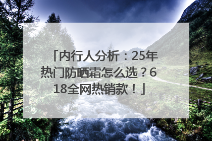 内行人分析：25年热门防晒霜怎么选？618全网热销款！