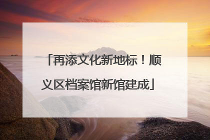 再添文化新地标！顺义区档案馆新馆建成