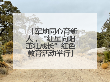 军地同心育新人，“红星向阳茁壮成长”红色教育活动举行