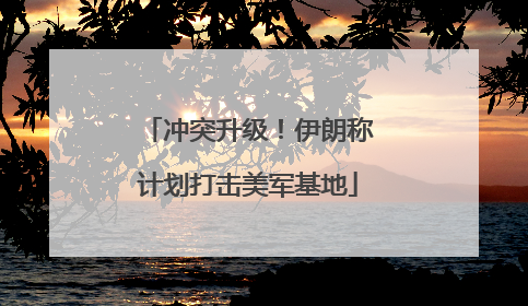 冲突升级！伊朗称计划打击美军基地