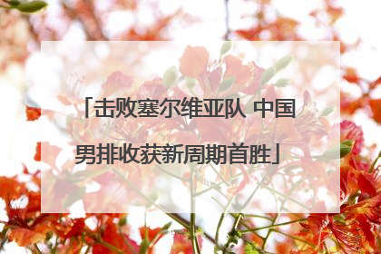 击败塞尔维亚队 中国男排收获新周期首胜