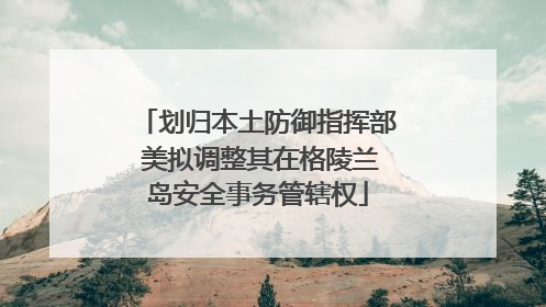 划归本土防御指挥部 美拟调整其在格陵兰岛安全事务管辖权