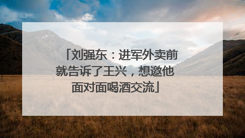 刘强东：进军外卖前就告诉了王兴，想邀他面对面喝酒交流