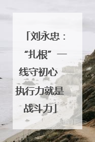 刘永忠：“扎根”一线守初心 执行力就是战斗力