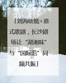 刘海砍樵+意式歌剧，长沙剧场让“湖湘味”与“国际范”同频共振