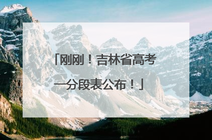 刚刚！吉林省高考一分段表公布！