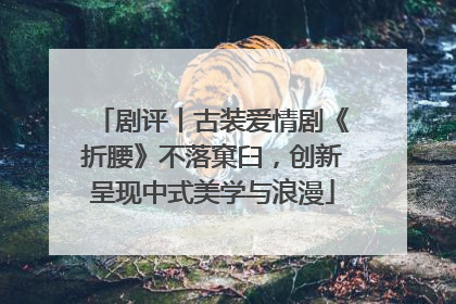 剧评丨古装爱情剧《折腰》不落窠臼，创新呈现中式美学与浪漫