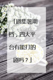 剧集暑期档，四大平台有能打的剧吗？