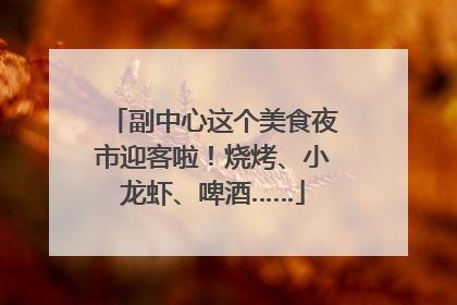 副中心这个美食夜市迎客啦！烧烤、小龙虾、啤酒……