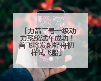 力箭二号一级动力系统试车成功！首飞将发射轻舟初样试飞船